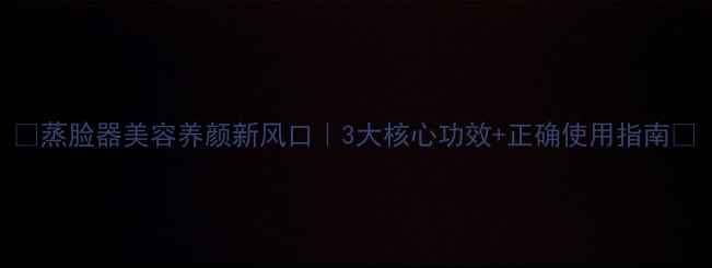 图片 ✨蒸脸器美容养颜新风口｜3大核心功效+正确使用指南🔥