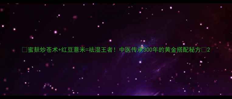 图片 ✨蜜麸炒苍术+红豆薏米=祛湿王者！中医传承300年的黄金搭配秘方🌿2