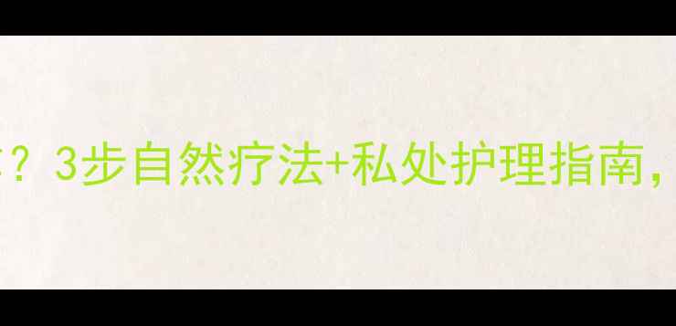 衣原体龟头炎反复发作3步自然疗法私处护理指南帮你告别炎症困扰