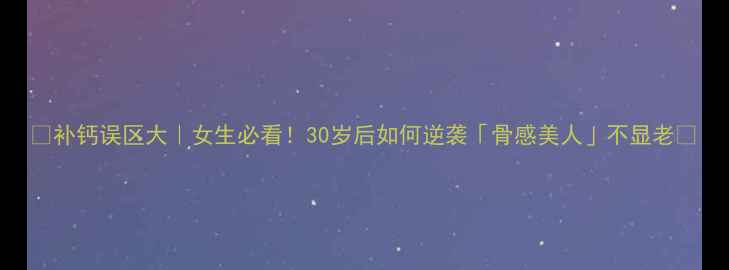 图片 ✨补钙误区大｜女生必看！30岁后如何逆袭「骨感美人」不显老✨