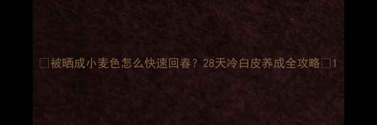 图片 ✨被晒成小麦色怎么快速回春？28天冷白皮养成全攻略✨1