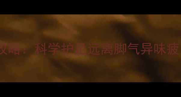 运动鞋保养养生全攻略科学护足远离脚气异味疲劳足部健康必看