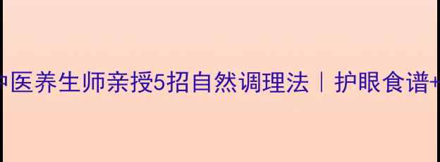 近视度数加深中医养生师亲授5招自然调理法护眼食谱穴位按摩全攻略