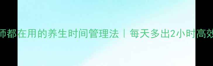 造价师都在用的养生时间管理法每天多出2小时高效生活