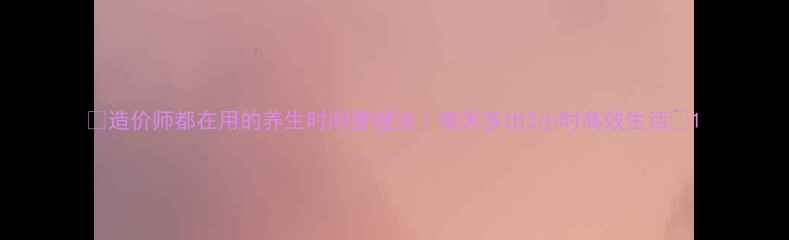 图片 ✨造价师都在用的养生时间管理法｜每天多出2小时高效生活🌟1