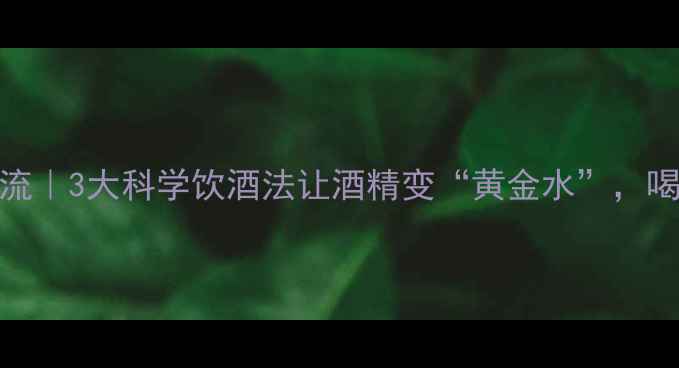 酒嘴养生新潮流3大科学饮酒法让酒精变黄金水喝出健康好气色