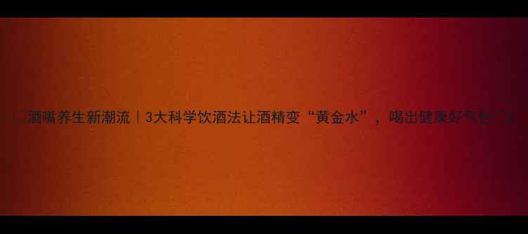 图片 ✨酒嘴养生新潮流｜3大科学饮酒法让酒精变“黄金水”，喝出健康好气色✨2
