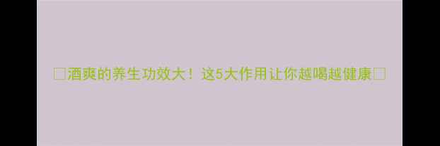 图片 ✨酒爽的养生功效大！这5大作用让你越喝越健康🌿