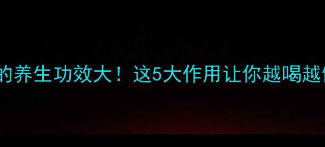 酒爽的养生功效大这5大作用让你越喝越健康
