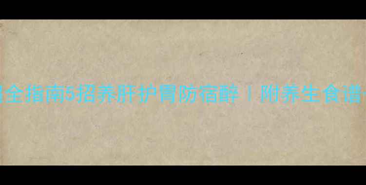 图片 ✨酒精代谢超全指南5招养肝护胃防宿醉｜附养生食谱+急救偏方✨1