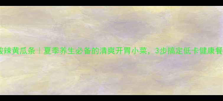 酸辣黄瓜条夏季养生必备的清爽开胃小菜3步搞定低卡健康餐