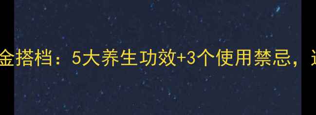 金花药搭配黄金搭档5大养生功效3个使用禁忌这样吃才科学