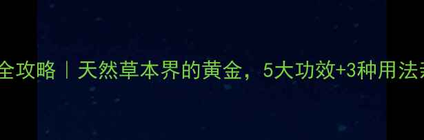 金草养生全攻略天然草本界的黄金5大功效3种用法亲测有效