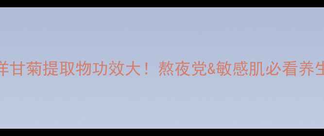 图片 ✨金黄洋甘菊提取物功效大！熬夜党&敏感肌必看养生攻略✨