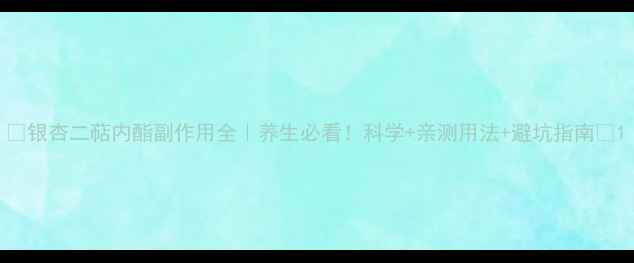 图片 ✨银杏二萜内酯副作用全｜养生必看！科学+亲测用法+避坑指南✨1