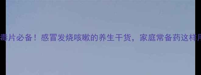 银翘解毒片必备感冒发烧咳嗽的养生干货家庭常备药这样用才对