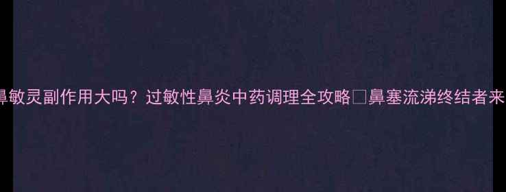 图片 ✨长泰鼻敏灵副作用大吗？过敏性鼻炎中药调理全攻略✨鼻塞流涕终结者来了！🌿1