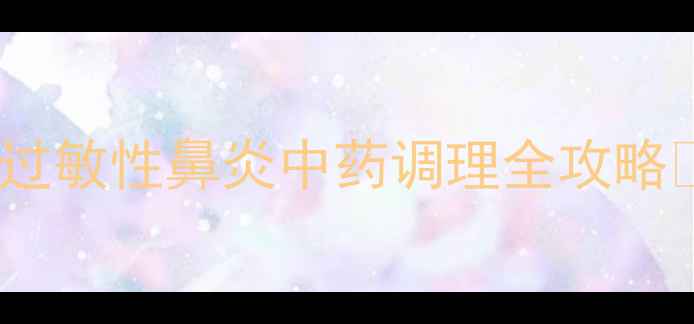 长泰鼻敏灵副作用大吗过敏性鼻炎中药调理全攻略鼻塞流涕终结者来了