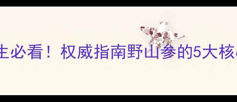长白山野山参功效养生必看权威指南野山参的5大核心作用及真假鉴别技巧