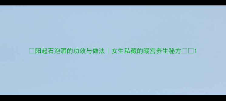 图片 ✨阳起石泡酒的功效与做法｜女生私藏的暖宫养生秘方💃🏻1
