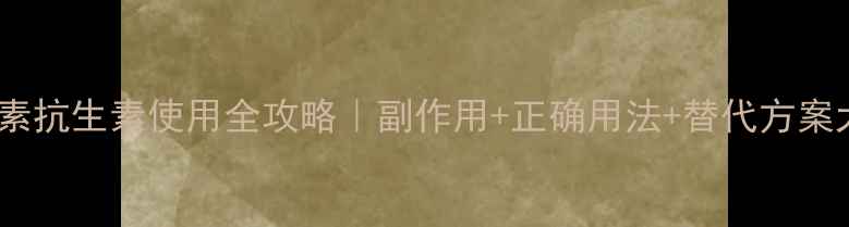 阿奇霉素抗生素使用全攻略副作用正确用法替代方案大公开