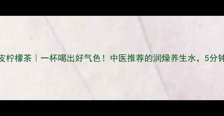 陈皮柠檬茶一杯喝出好气色中医推荐的润燥养生水5分钟搞定