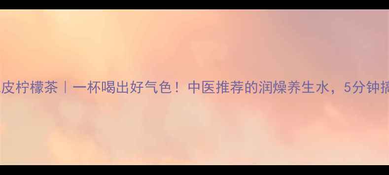 图片 ✨陈皮柠檬茶｜一杯喝出好气色！中医推荐的润燥养生水，5分钟搞定1