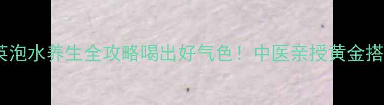 图片 ✨陈皮蒲公英泡水养生全攻略喝出好气色！中医亲授黄金搭配+禁忌指南