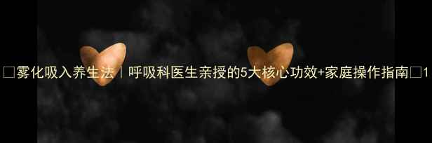 图片 ✨雾化吸入养生法｜呼吸科医生亲授的5大核心功效+家庭操作指南🌿1