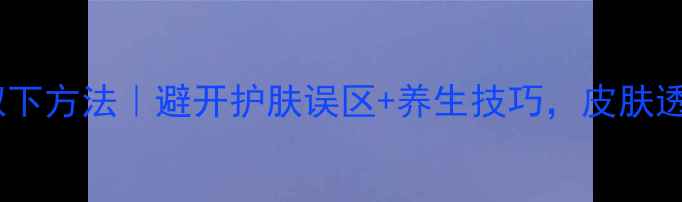 图片 ✨面膜正确取下方法｜避开护肤误区+养生技巧，皮肤透亮有光泽✨1