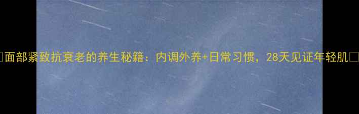 图片 ✨面部紧致抗衰老的养生秘籍：内调外养+日常习惯，28天见证年轻肌🌟1