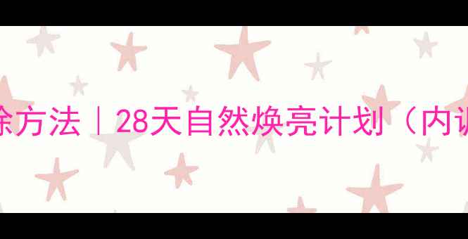 面部雀斑祛除方法28天自然焕亮计划内调外养全攻略