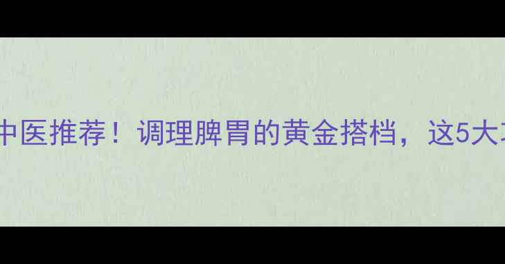香砂丸养生指南中医推荐调理脾胃的黄金搭档这5大功效你一定要知道