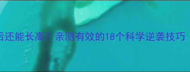 骨骺线闭合后还能长高亲测有效的18个科学逆袭技巧附真实案例