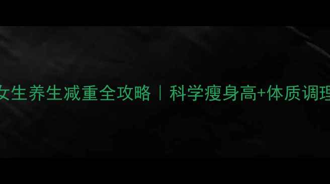 高中女生养生减重全攻略科学瘦身高体质调理指南