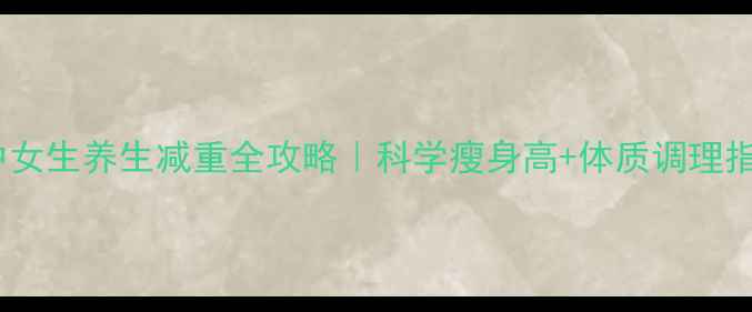 图片 ✨高中女生养生减重全攻略｜科学瘦身高+体质调理指南🌟1