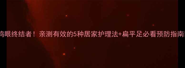 鸡眼终结者亲测有效的5种居家护理法扁平足必看预防指南