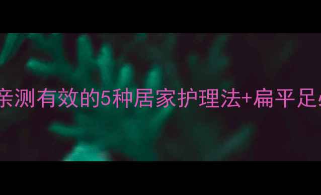 图片 ✨鸡眼终结者！亲测有效的5种居家护理法+扁平足必看预防指南✨2