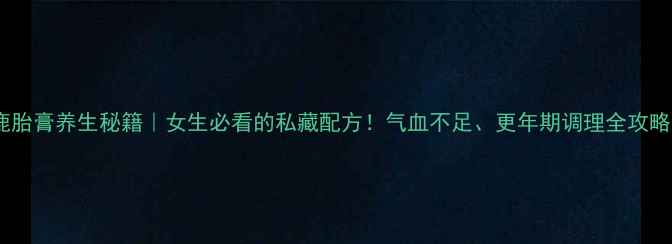 图片 ✨鹿胎膏养生秘籍｜女生必看的私藏配方！气血不足、更年期调理全攻略🌟1