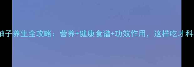 图片 ✨黄柚子养生全攻略：营养+健康食谱+功效作用，这样吃才科学！1