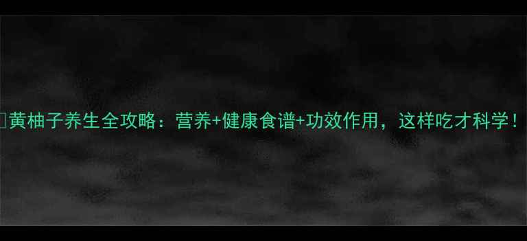 黄柚子养生全攻略营养健康食谱功效作用这样吃才科学