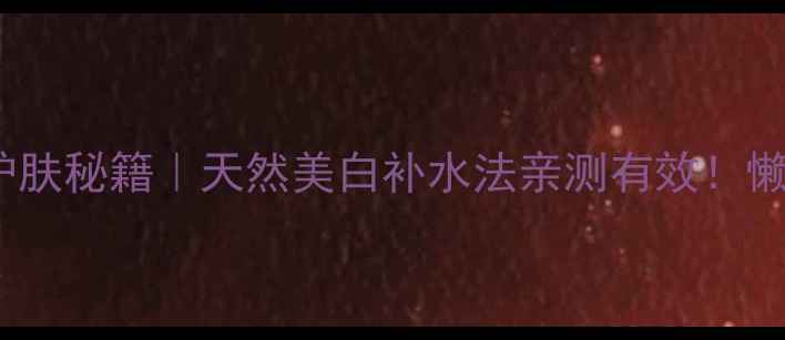 黄瓜汁敷脸的10大养生护肤秘籍天然美白补水法亲测有效懒人必备的夏日美容攻略