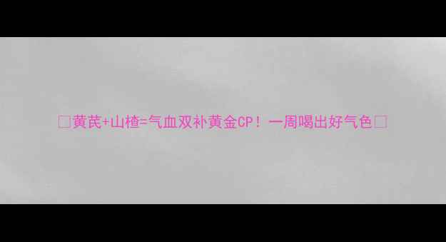 黄芪山楂气血双补黄金CP一周喝出好气色