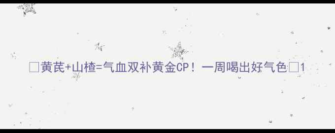 图片 ✨黄芪+山楂=气血双补黄金CP！一周喝出好气色🌿1