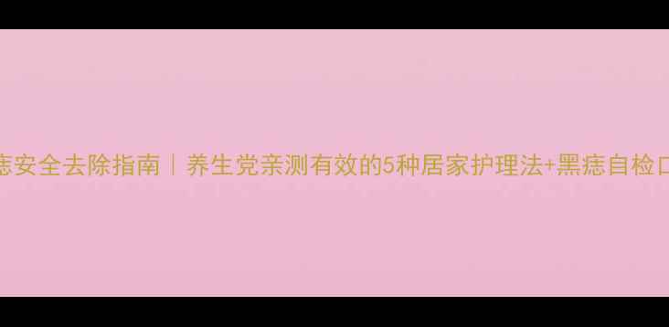 图片 ✨黑痣安全去除指南｜养生党亲测有效的5种居家护理法+黑痣自检口诀！
