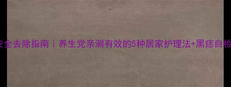 图片 ✨黑痣安全去除指南｜养生党亲测有效的5种居家护理法+黑痣自检口诀！1