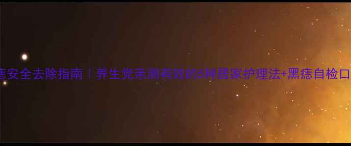 黑痣安全去除指南养生党亲测有效的5种居家护理法黑痣自检口诀