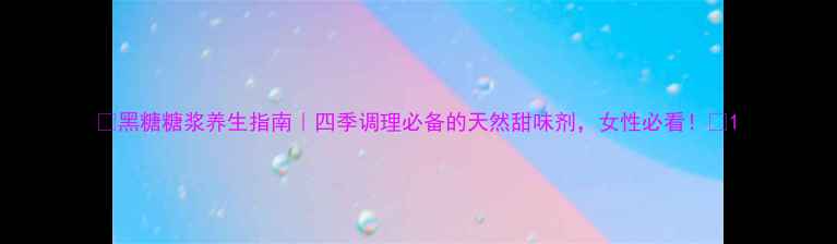 黑糖糖浆养生指南四季调理必备的天然甜味剂女性必看