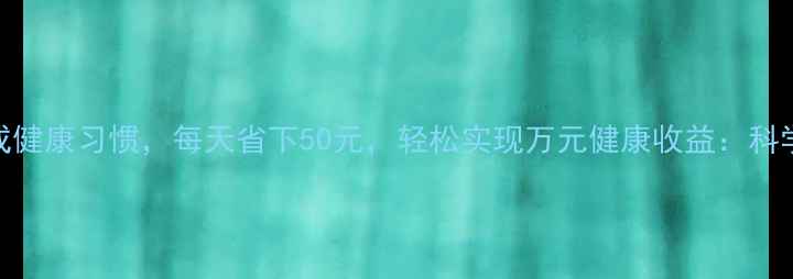 图片 一个月养成健康习惯，每天省下50元，轻松实现万元健康收益：科学养生指南