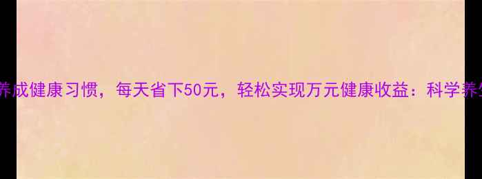 图片 一个月养成健康习惯，每天省下50元，轻松实现万元健康收益：科学养生指南2